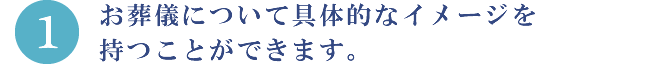 1.お葬儀について具体的なイメージを持つことができます。