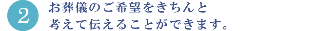 2.お葬儀のご希望をきちんと考えて伝えることができます。