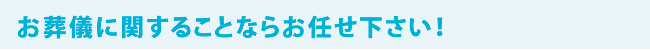 お葬儀に関することならお任せ下さい！