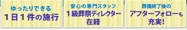 ゆったりできる１日1件の施行、一級葬祭ディレクター在籍、アフターフォロー充実