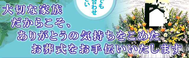 大切な家族だからこそ、ありがとうの気持ちをこめたお葬式をお手伝いいたします